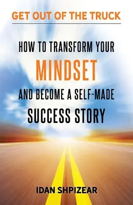 Comment transformer votre état d'esprit et devenir une réussite personnelle : Sortez du camion - How to Transform Your Mindset and Become a Self Made Success Story: Get Out of the Truck