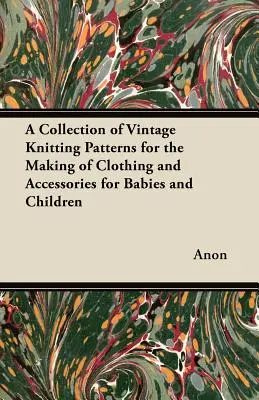 Une collection de patrons de tricot vintage pour la confection de vêtements et d'accessoires pour bébés et enfants - A Collection of Vintage Knitting Patterns for the Making of Clothing and Accessories for Babies and Children