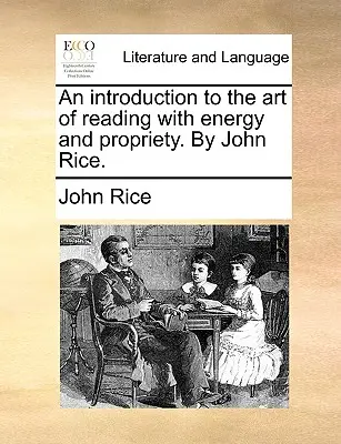 Une introduction à l'art de lire avec énergie et bienséance, par John Rice. - An Introduction to the Art of Reading with Energy and Propriety. by John Rice.