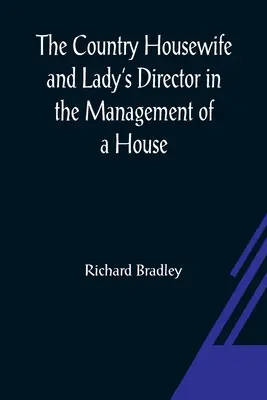 The Country Housewife and Lady's Director In the Management of a House, and the Delights and Profits of a Farm (La ménagère de campagne et la directrice d'une dame dans la gestion d'une maison, les plaisirs et les profits d'une ferme) - The Country Housewife and Lady's Director In the Management of a House, and the Delights and Profits of a Farm