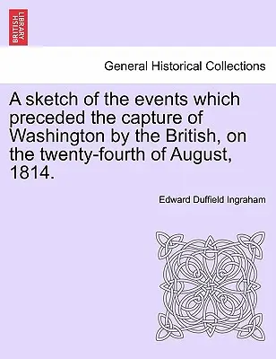 Une esquisse des événements qui ont précédé la prise de Washington par les Britanniques, le vingt-quatre août 1814. - A Sketch of the Events Which Preceded the Capture of Washington by the British, on the Twenty-Fourth of August, 1814.