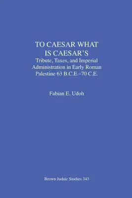 A César ce qui est à César : Le tribut, les impôts et l'administration impériale dans la Palestine romaine primitive (63 av. J.-C.-70 av. J.-C.) - To Caesar What Is Caesar's: Tribute, Taxes, and Imperial Administration in Early Roman Palestine (63 B.C.E.-70 C.E.)