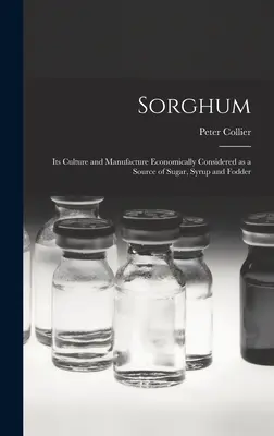 Le sorgho ; sa culture et sa fabrication considérées économiquement comme source de sucre, de sirop et de fourrage - Sorghum; its Culture and Manufacture Economically Considered as a Source of Sugar, Syrup and Fodder