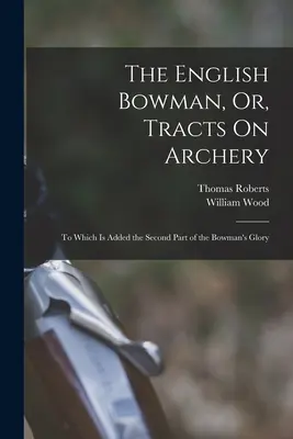 L'archer anglais, ou Tracts sur le tir à l'arc : A quoi s'ajoute la deuxième partie de la Gloire de l'archer - The English Bowman, Or, Tracts On Archery: To Which Is Added the Second Part of the Bowman's Glory