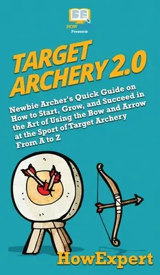 Target Archery 2.0 : Guide rapide de l'archer débutant sur la façon de commencer, de grandir et de réussir dans l'art d'utiliser l'arc et la flèche au sport de T - Target Archery 2.0: Newbie Archer's Quick Guide on How to Start, Grow, and Succeed in the Art of Using the Bow and Arrow at the Sport of T