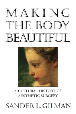 Rendre le corps beau : Une histoire culturelle de la chirurgie esthétique - Making the Body Beautiful: A Cultural History of Aesthetic Surgery