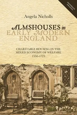 Les aumônes dans l'Angleterre du début des temps modernes : Le logement caritatif dans l'économie mixte de l'aide sociale, 1550-1725 - Almshouses in Early Modern England: Charitable Housing in the Mixed Economy of Welfare, 1550-1725
