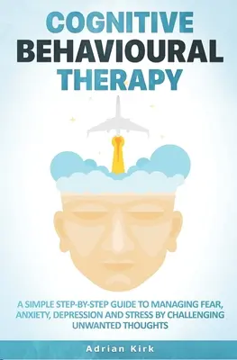 La thérapie cognitivo-comportementale : Un guide simple, étape par étape, pour gérer la peur, l'anxiété, la dépression et le stress en remettant en question les pensées indésirables. - Cognitive Behavioural Therapy: A Simple Step-by-Step Guide to Managing Fear, Anxiety, Depression and Stress by Challenging Unwanted Thoughts