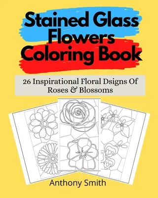 Livre de coloriage des fleurs en vitrail : 26 signes floraux inspirés de roses et de fleurs. - Stained Glass Flowers Coloring Book: 26 Inspirational Floral Dsigns Of Roses & Blossoms