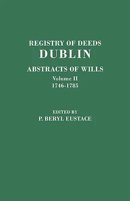 Registre des actes, Dublin : Abstracts of Wills. in Two Volumes. Volume II : 1746-1785 - Registry of Deeds, Dublin: Abstracts of Wills. in Two Volumes. Volume II: 1746-1785