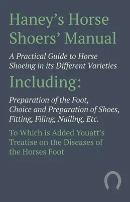 Haney's Horse Shoers' Manual - Un guide pratique pour le ferrage des chevaux dans ses différentes variétés : La préparation du pied, le choix et la préparation des fers, etc. - Haney's Horse Shoers' Manual - A Practical Guide to Horse Shoeing in its Different Varieties: Including Preparation of the Foot, Choice and Preparatio
