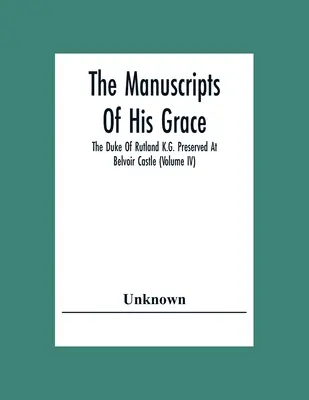 Les manuscrits de Sa Grâce le Duc de Rutland K.G. conservés au château de Belvoir (Volume Iv) - The Manuscripts Of His Grace The Duke Of Rutland K.G. Preserved At Belvoir Castle (Volume Iv)
