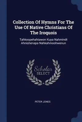 Collection d'hymnes à l'usage des chrétiens autochtones des Iroquois : Tahkoopehahtawon Kuya Nahmindt Ahnishenapa Nahkahmoohwenun - Collection Of Hymns For The Use Of Native Christians Of The Iroquois: Tahkoopehahtawon Kuya Nahmindt Ahnishenapa Nahkahmoohwenun