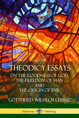 Essais de théodicée : De la bonté de Dieu, de la liberté de l'homme et de l'origine du mal - Theodicy Essays: On the Goodness of God, the Freedom of Man and The Origin of Evil