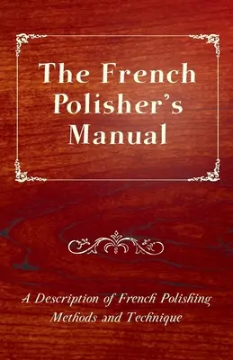 Le manuel du polisseur français - Une description des méthodes et des techniques de polissage françaises - The French Polisher's Manual - A Description of French Polishing Methods and Technique