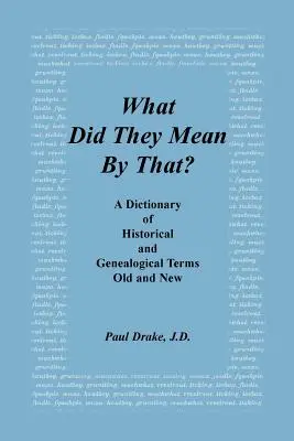 Que voulaient-ils dire par là ? Dictionnaire des termes historiques et généalogiques, anciens et nouveaux - What Did They Mean by That? a Dictionary of Historical and Genealogical Terms, Old and New