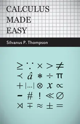 Calculus Made Easy : Being a Very-Simplest Introduction to Those Beautiful Methods of Reckoning Which are Generally Called by the Terrifyin - Calculus Made Easy: Being a Very-Simplest Introduction to Those Beautiful Methods of Reckoning Which are Generally Called by the Terrifyin