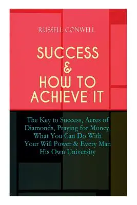 Le succès et comment l'obtenir : La clé du succès, Acres of Diamonds, Praying for Money, What You Can Do With Your Will Power & Every Man His Own Uni - Success & How to Achieve It: The Key to Success, Acres of Diamonds, Praying for Money, What You Can Do With Your Will Power & Every Man His Own Uni