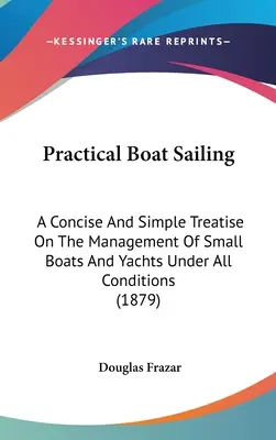 Practical Boat Sailing : Un traité concis et simple sur la gestion des petits bateaux et des yachts dans toutes les conditions (1879) - Practical Boat Sailing: A Concise And Simple Treatise On The Management Of Small Boats And Yachts Under All Conditions (1879)
