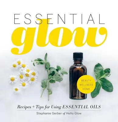 Essential Glow : Recettes et conseils pour l'utilisation des huiles essentielles - Essential Glow: Recipes & Tips for Using Essential Oils