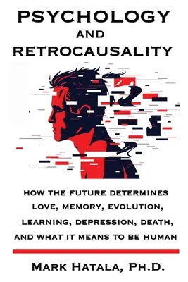 Psychologie et rétrocausalité : comment le futur détermine l'amour, la mémoire, l'évolution, l'apprentissage, la dépression, la mort et ce que signifie être humain - Psychology and Retrocausality: How the Future Determines Love, Memory, Evolution, Learning, Depression, Death, and What It Means to Be Human
