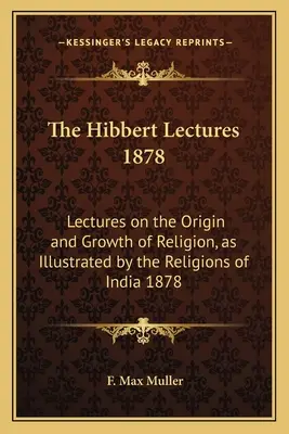 Les conférences Hibbert 1878 : Lectures on the Origin and Growth of Religion, as Illustrated by the Religions of India 1878 (Conférences sur l'origine et la croissance de la religion, illustrées par les religions de l'Inde) - The Hibbert Lectures 1878: Lectures on the Origin and Growth of Religion, as Illustrated by the Religions of India 1878