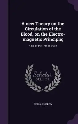 Une nouvelle théorie sur la circulation du sang, sur le principe électro-magnétique; : Et aussi de l'état de transe - A new Theory on the Circulation of the Blood, on the Electro-magnetic Principle;: Also, of the Trance State