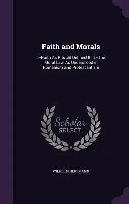 Foi et morale : I.--La foi telle que Ritschl l'a définie. Ii - La loi morale telle qu'elle est comprise dans le romanisme et le protestantisme - Faith and Morals: I.--Faith As Ritschl Defined It. Ii.--The Moral Law As Understood in Romanism and Protestantism