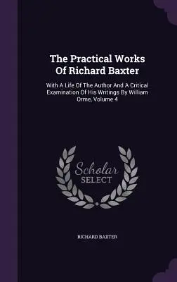 Les œuvres pratiques de Richard Baxter : Avec une vie de l'auteur et un examen critique de ses écrits par William Orme, Volume 4 - The Practical Works Of Richard Baxter: With A Life Of The Author And A Critical Examination Of His Writings By William Orme, Volume 4