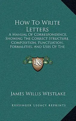 Comment écrire des lettres : Un manuel de correspondance, montrant la structure correcte, la composition, la ponctuation, les formalités et les usages de la lettre. - How To Write Letters: A Manual Of Correspondence, Showing The Correct Structure, Composition, Punctuation, Formalities, And Uses Of The Vari