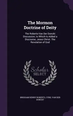La doctrine mormone de la divinité : la discussion Roberts-Van Der Donckt, à laquelle s'ajoute un discours, Jésus-Christ : La révélation de Dieu - The Mormon Doctrine of Deity: The Roberts-Van Der Donckt Discussion, to Which Is Added a Discourse, Jesus Christ: The Revelation of God