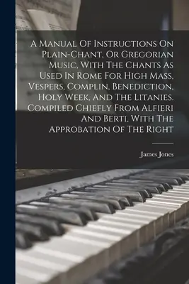 Un manuel d'instructions sur le plain-chant, ou musique grégorienne, avec les chants utilisés à Rome pour la grand-messe, les vêpres, les complies, la bénédiction, la semaine sainte, - A Manual Of Instructions On Plain-chant, Or Gregorian Music, With The Chants As Used In Rome For High Mass, Vespers, Complin, Benediction, Holy Week,