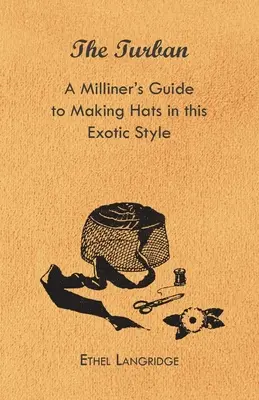 The Turban - A Milliner's Guide to Making Hats in This Exotic Style (Le turban - Guide de la modiste pour la confection de chapeaux dans ce style exotique) - The Turban - A Milliner's Guide to Making Hats in This Exotic Style