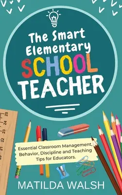 L'enseignant intelligent de l'école primaire - Gestion de classe, comportement, discipline et conseils d'enseignement essentiels pour les éducateurs - The Smart Elementary School Teacher - Essential Classroom Management, Behavior, Discipline and Teaching Tips for Educators