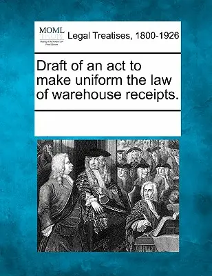 Projet de loi visant à uniformiser le droit des récépissés d'entrepôt. - Draft of an ACT to Make Uniform the Law of Warehouse Receipts.