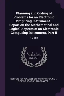 Planification et codage des problèmes pour un instrument informatique électronique ... Rapport sur les aspects mathématiques et logiques d'un instrument de calcul électronique I - Planning and Coding of Problems for an Electronic Computing Instrument ... Report on the Mathematical and Logical Aspects of an Electronic Computing I