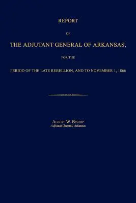 Rapport de l'adjudant général de l'Arkansas, pour la période de la dernière rébellion et jusqu'au 1er novembre 1866 - Report of the Adjutant General of Arkansas, for the Period of the Late Rebellion, and to November 1, 1866