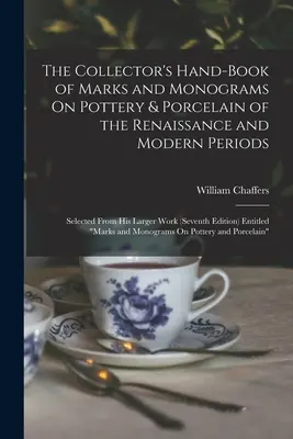 The Collector's Hand-Book of Marks and Monograms On Pottery & Porcelain of the Renaissance and Modern Periods : Selected from His Larger Work (Seventh - The Collector's Hand-Book of Marks and Monograms On Pottery & Porcelain of the Renaissance and Modern Periods: Selected From His Larger Work (Seventh