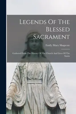 Légendes du Saint-Sacrement : Les légendes du Saint-Sacrement, tirées de l'histoire de l'Église et de la vie des saints - Legends Of The Blessed Sacrament: Gathered From The History Of The Church And Lives Of The Saints