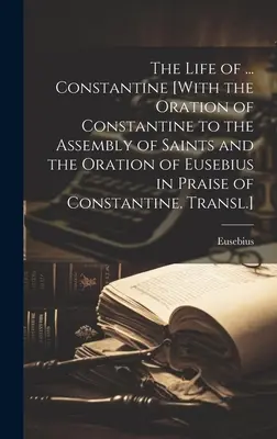 La vie de ... La vie de Constantin [Avec l'oraison de Constantin à l'Assemblée des Saints et l'oraison d'Eusèbe à la louange de Constantin. Traduit]. - The Life of ... Constantine [With the Oration of Constantine to the Assembly of Saints and the Oration of Eusebius in Praise of Constantine. Transl.]
