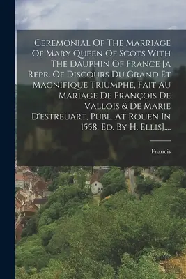 Le cérémonial du mariage de Marie Reine d'Écosse avec le Dauphin de France [a Repr. Le premier est une œuvre de l'esprit, le second est une œuvre de l'esprit, le troisième est une œuvre de l'esprit. - Ceremonial Of The Marriage Of Mary Queen Of Scots With The Dauphin Of France [a Repr. Of Discours Du Grand Et Magnifique Triumphe, Fait Au Mariage De