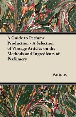 Guide de la production de parfums - Sélection d'articles anciens sur les méthodes et les ingrédients de la parfumerie - A Guide to Perfume Production - A Selection of Vintage Articles on the Methods and Ingredients of Perfumery