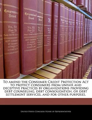 Modifier la loi sur la protection du crédit à la consommation (Consumer Credit Protection ACT) afin de protéger les consommateurs contre les pratiques déloyales et trompeuses des organisations qui fournissent des conseils en matière d'endettement, de dettes et d'autres services. - To Amend the Consumer Credit Protection ACT to Protect Consumers from Unfair and Deceptive Practices by Organizations Providing Debt Counseling, Debt