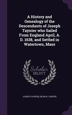 Une histoire et une généalogie des descendants de Joseph Taynter qui a quitté l'Angleterre en avril 1638 et s'est installé à Watertown, dans le Massachusetts. - A History and Genealogy of the Descendants of Joseph Taynter who Sailed From England April, A. D. 1638, and Settled in Watertown, Mass