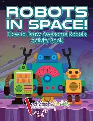 Robots dans l'espace ! Comment dessiner des robots géniaux - Cahier d'activités - Robots in Space! How to Draw Awesome Robots Activity Book