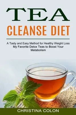 Tea Cleanse Diet : Mes thés de désintoxication préférés pour stimuler votre métabolisme (une méthode savoureuse et facile pour perdre du poids sainement) - Tea Cleanse Diet: My Favorite Detox Teas to Boost Your Metabolism (A Tasty and Easy Method for Healthy Weight Loss)