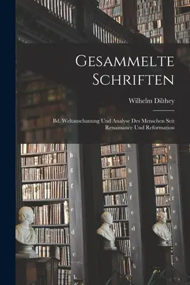 Gesammelte Schriften : Bd. Weltanschauung Und Analyse Des Menschen Seit Renaissance Und Reformation - Gesammelte Schriften: Bd. Weltanschauung Und Analyse Des Menschen Seit Renaissance Und Reformation