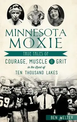 Minnesota Moxie : Histoires vraies de courage, de muscle et d'audace au pays des dix mille lacs - Minnesota Moxie: True Tales of Courage, Muscle & Grit in the Land of Ten Thousand Lakes