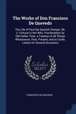 Les œuvres de Don Francisco De Quevedo : La vie de Paul le taillandier espagnol, Bk. 2. La fortune dans son esprit. Proclamation du vieux père le Temps. - The Works of Don Francisco De Quevedo: The Life of Paul the Spanish Sharper, Bk. 2. Fortune in Her Wits. Proclamation by Old Father Time. a Treatise o