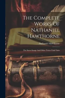 The Complete Works Of Nathaniel Hawthorne : The Snow-image And Other Twice-told Tales (L'image de la neige et autres contes racontés à deux voix) - The Complete Works Of Nathaniel Hawthorne: The Snow-image And Other Twice-told Tales